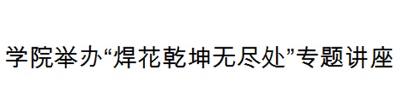 明博网页版登录界面举办“焊花乾坤无尽处”专题讲座